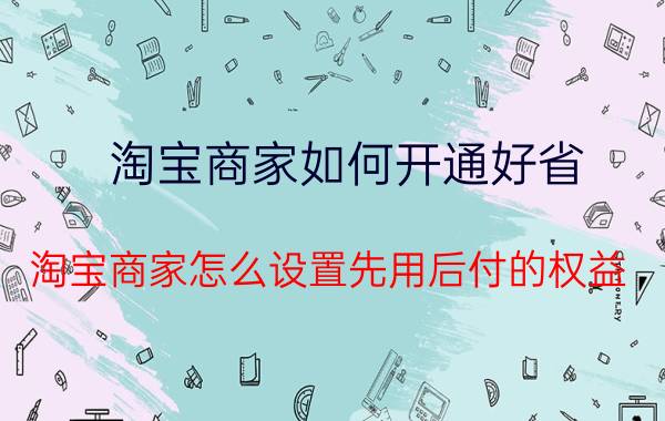 淘宝商家如何开通好省 淘宝商家怎么设置先用后付的权益？